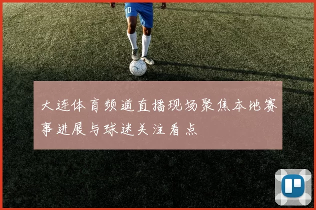 大连体育频道直播现场聚焦本地赛事进展与球迷关注看点