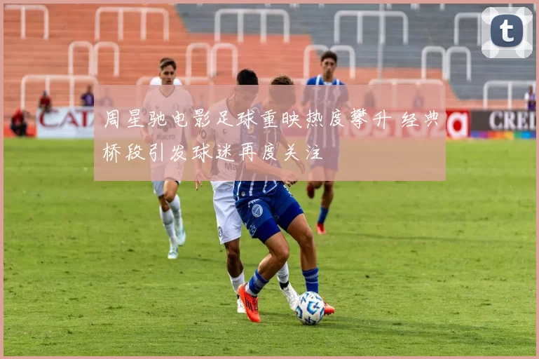 周星驰电影足球重映热度攀升 经典桥段引发球迷再度关注