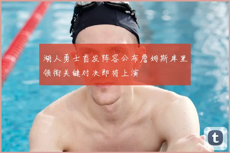 湖人勇士首发阵容公布詹姆斯库里领衔关键对决即将上演