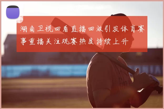 湖南卫视回看直播回放引发体育赛事重播关注观赛热度持续上升