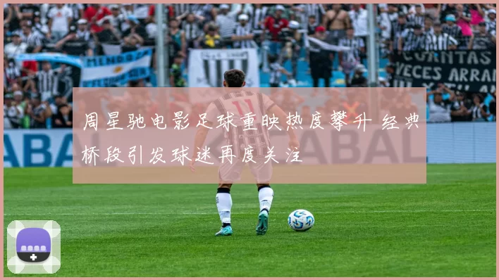 周星驰电影足球重映热度攀升 经典桥段引发球迷再度关注