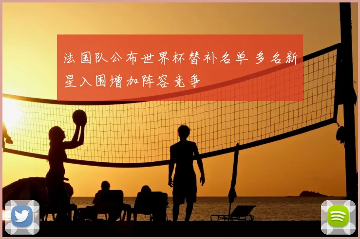 法国队公布世界杯替补名单 多名新星入围增加阵容竞争