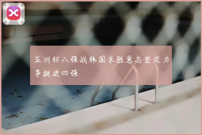 亚洲杯八强战韩国求胜意志坚定力争挺进四强
