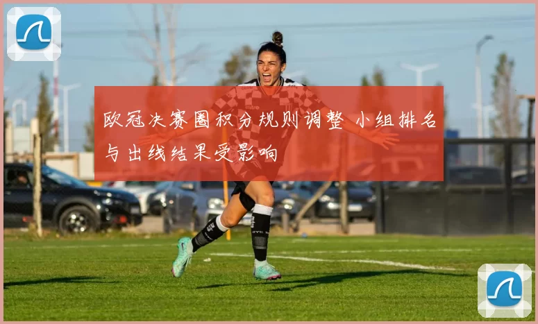 欧冠决赛圈积分规则调整 小组排名与出线结果受影响