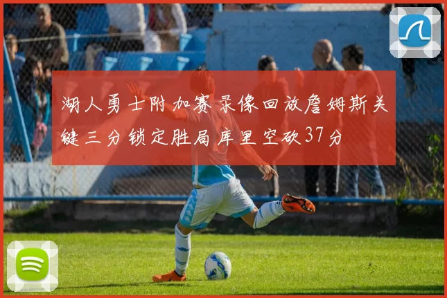 湖人勇士附加赛录像回放詹姆斯关键三分锁定胜局库里空砍37分