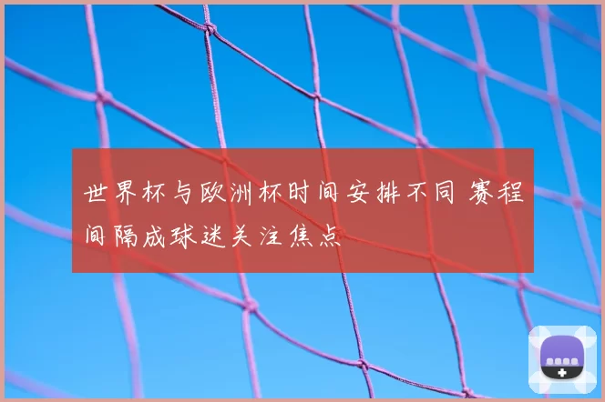 世界杯与欧洲杯时间安排不同 赛程间隔成球迷关注焦点