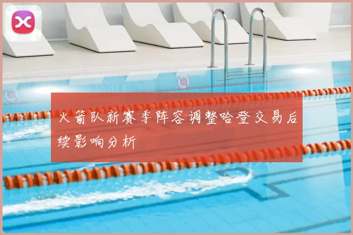 火箭队新赛季阵容调整哈登交易后续影响分析