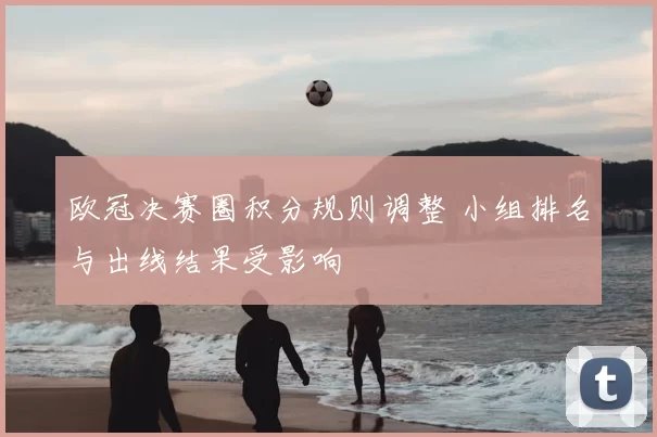 欧冠决赛圈积分规则调整 小组排名与出线结果受影响