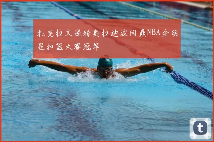 扎克拉文逆转奥拉迪波问鼎NBA全明星扣篮大赛冠军