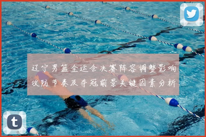 辽宁男篮全运会决赛阵容调整影响攻防节奏及夺冠前景关键因素分析