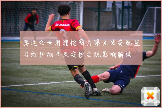 奥运会专用猎枪图片曝光装备配置与维护细节及安检合规影响解读