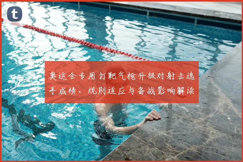 奥运会专用打靶气枪升级对射击选手成绩、规则适应与备战影响解读