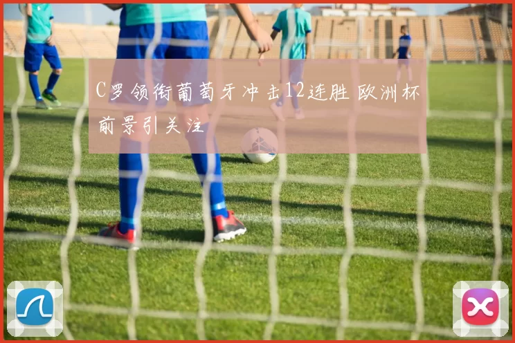 C罗领衔葡萄牙冲击12连胜 欧洲杯前景引关注