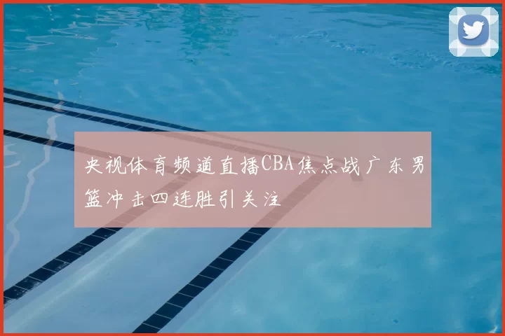 央视体育频道直播CBA焦点战广东男篮冲击四连胜引关注