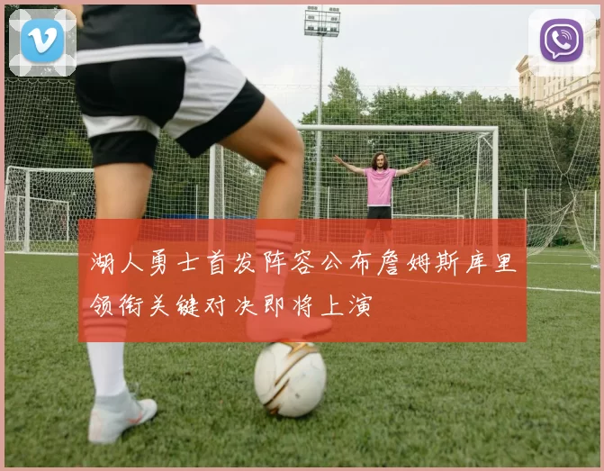 湖人勇士首发阵容公布詹姆斯库里领衔关键对决即将上演