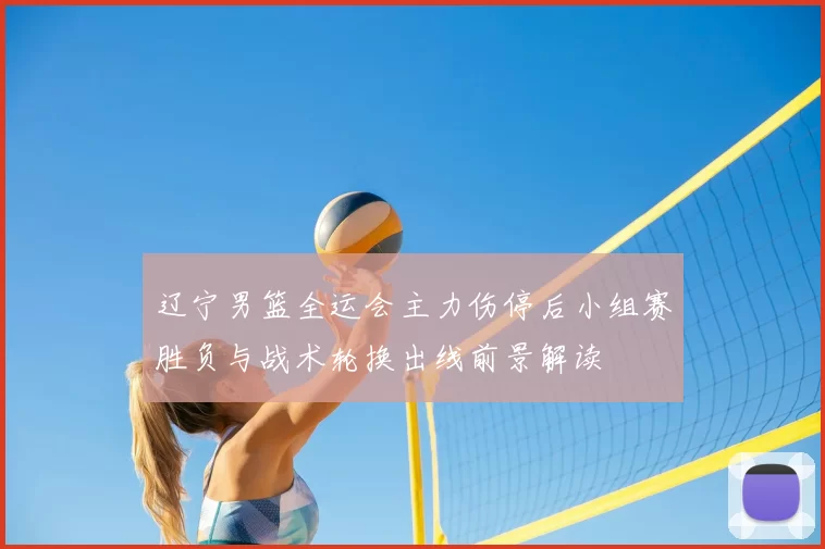 辽宁男篮全运会主力伤停后小组赛胜负与战术轮换出线前景解读