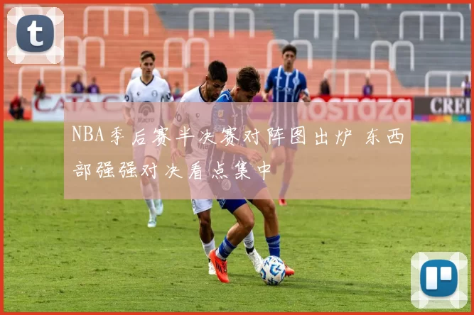 NBA季后赛半决赛对阵图出炉 东西部强强对决看点集中