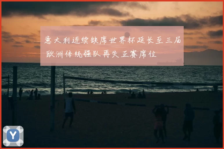 意大利连续缺席世界杯延长至三届 欧洲传统强队再失正赛席位
