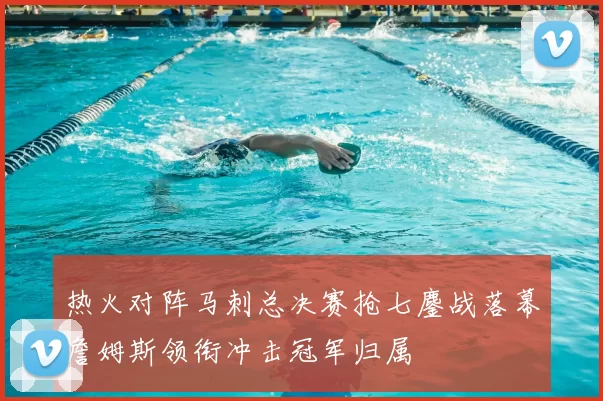 热火对阵马刺总决赛抢七鏖战落幕詹姆斯领衔冲击冠军归属