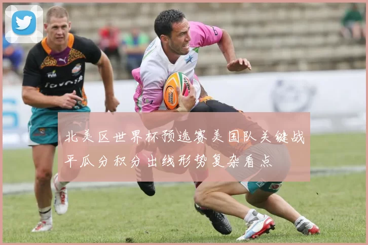 北美区世界杯预选赛美国队关键战平瓜分积分出线形势复杂看点