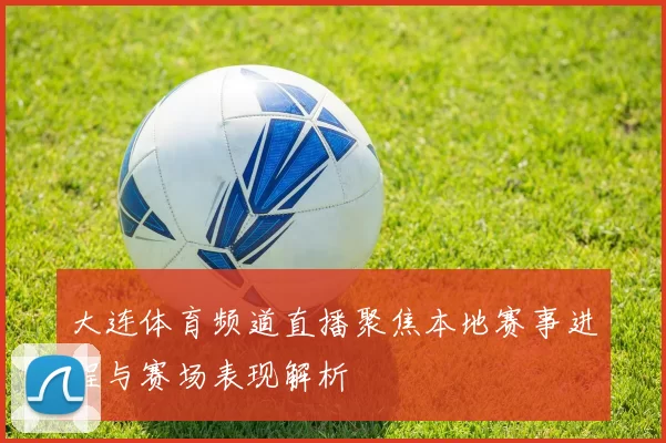 大连体育频道直播聚焦本地赛事进程与赛场表现解析