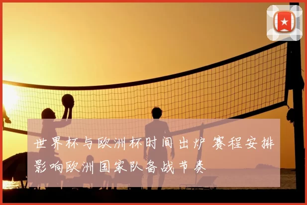 世界杯与欧洲杯时间出炉 赛程安排影响欧洲国家队备战节奏