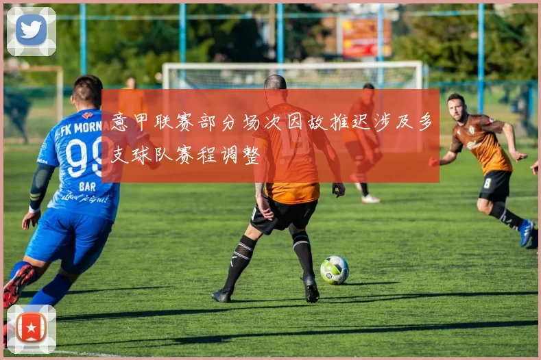 意甲联赛部分场次因故推迟涉及多支球队赛程调整