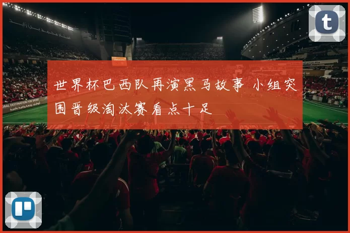 世界杯巴西队再演黑马故事 小组突围晋级淘汰赛看点十足