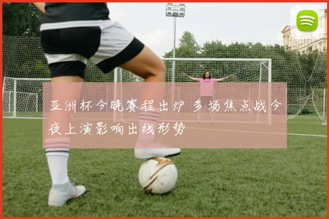 亚洲杯今晚赛程出炉 多场焦点战今夜上演影响出线形势