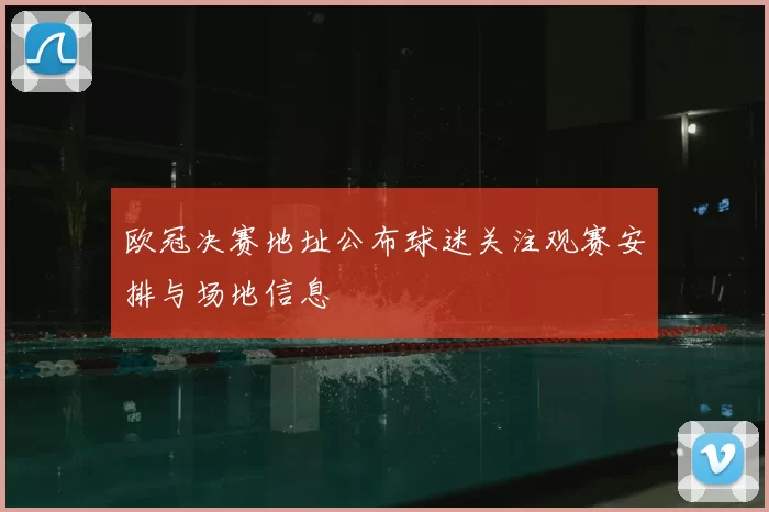 欧冠决赛地址公布球迷关注观赛安排与场地信息