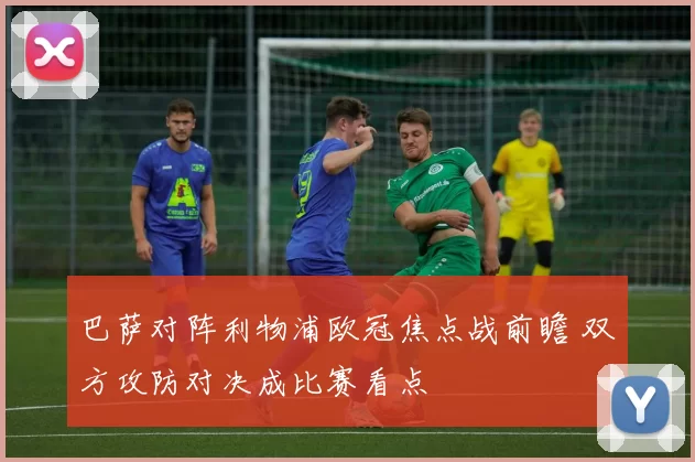 巴萨对阵利物浦欧冠焦点战前瞻 双方攻防对决成比赛看点