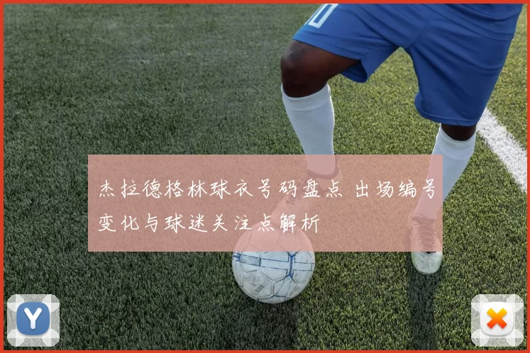 杰拉德格林球衣号码盘点 出场编号变化与球迷关注点解析