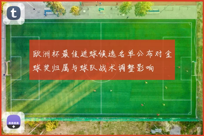 欧洲杯最佳进球候选名单公布对金球奖归属与球队战术调整影响