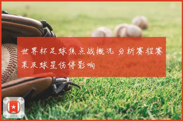 世界杯足球焦点战概况 分析赛程赛果及球星伤停影响
