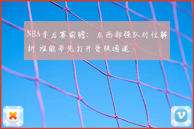 NBA季后赛前瞻：东西部强队对位解析 谁能率先打开晋级通道