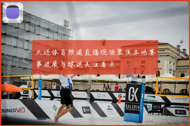 大连体育频道直播现场聚焦本地赛事进展与球迷关注看点