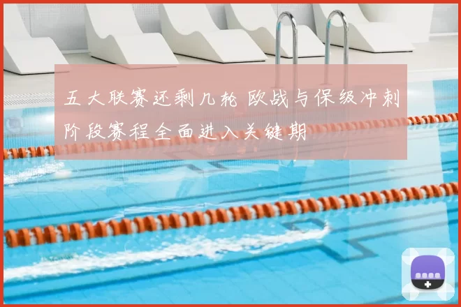 五大联赛还剩几轮 欧战与保级冲刺阶段赛程全面进入关键期