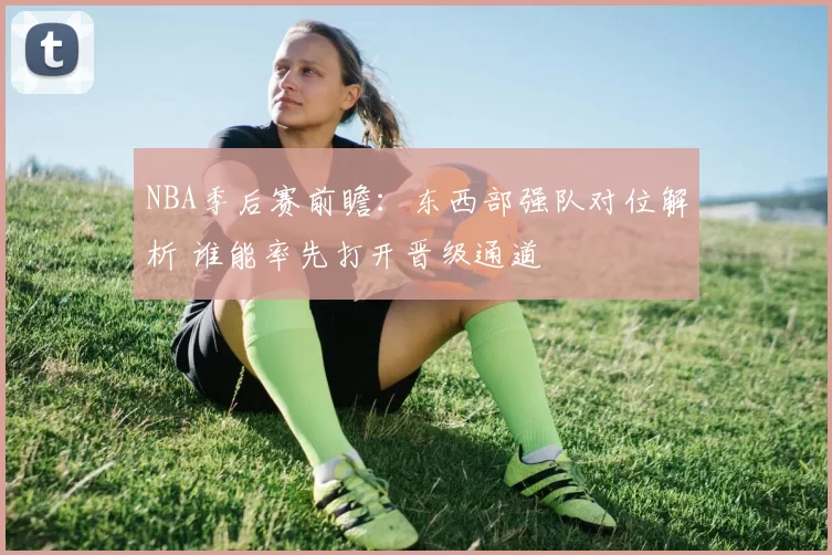 NBA季后赛前瞻：东西部强队对位解析 谁能率先打开晋级通道
