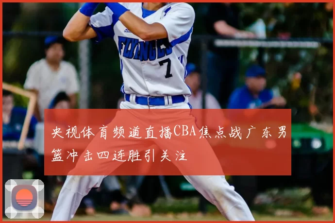 央视体育频道直播CBA焦点战广东男篮冲击四连胜引关注