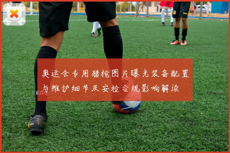 奥运会专用猎枪图片曝光装备配置与维护细节及安检合规影响解读