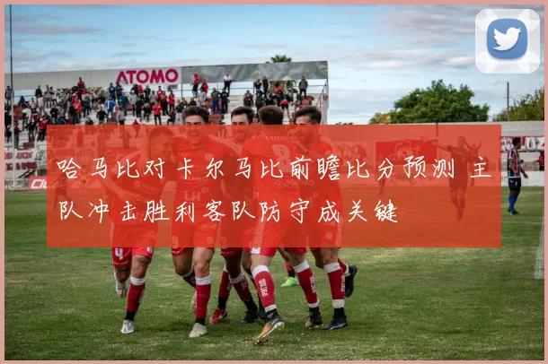 哈马比对卡尔马比前瞻比分预测 主队冲击胜利客队防守成关键