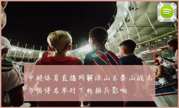 中超体育直播网解读山东泰山战况与伤停名单对下轮排兵影响