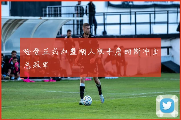 哈登正式加盟湖人联手詹姆斯冲击总冠军