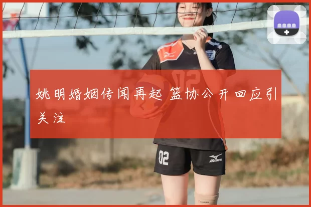 姚明婚姻传闻再起 篮协公开回应引关注