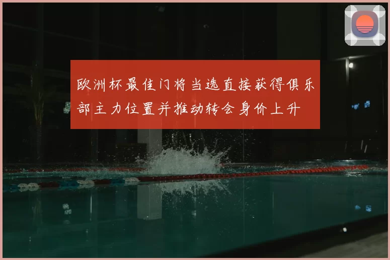 欧洲杯最佳门将当选直接获得俱乐部主力位置并推动转会身价上升