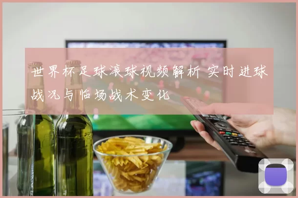 世界杯足球滚球视频解析 实时进球战况与临场战术变化