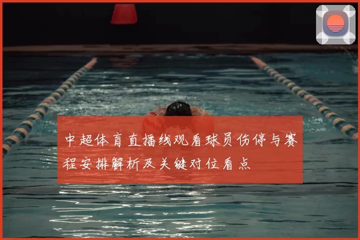 中超体育直播线观看球员伤停与赛程安排解析及关键对位看点