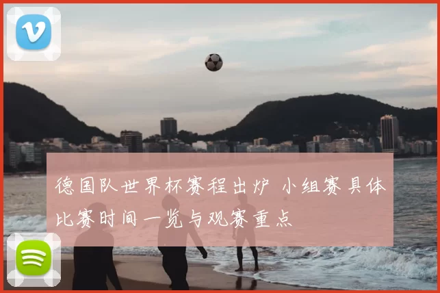 德国队世界杯赛程出炉 小组赛具体比赛时间一览与观赛重点