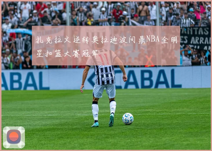 扎克拉文逆转奥拉迪波问鼎NBA全明星扣篮大赛冠军