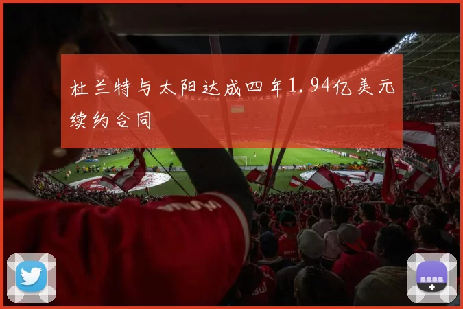 杜兰特与太阳达成四年1.94亿美元续约合同